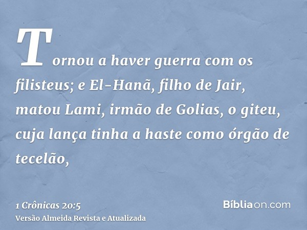 Tornou a haver guerra com os filisteus; e El-Hanã, filho de Jair, matou Lami, irmão de Golias, o giteu, cuja lança tinha a haste como órgão de tecelão,