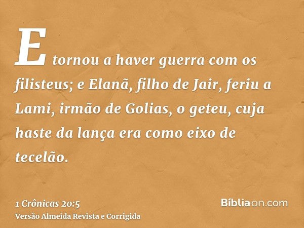 E tornou a haver guerra com os filisteus; e Elanã, filho de Jair, feriu a Lami, irmão de Golias, o geteu, cuja haste da lança era como eixo de tecelão.