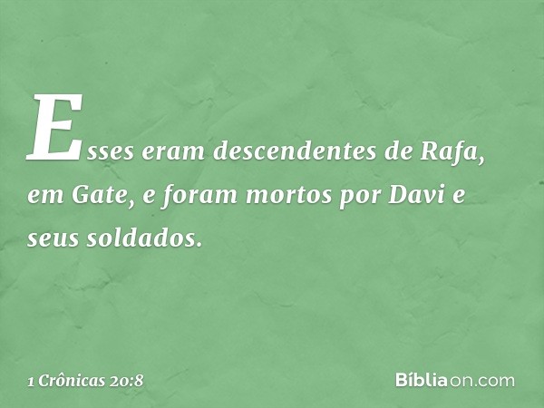 Esses eram descendentes de Rafa, em Gate, e foram mortos por Davi e seus soldados. -- 1 Crônicas 20:8