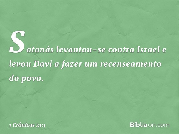 Satanás levantou-se contra Israel e levou Davi a fazer um recenseamento do povo. -- 1 Crônicas 21:1