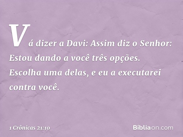 "Vá dizer a Davi: Assim diz o Senhor: Estou dando a você três opções. Escolha uma delas, e eu a executarei contra você". -- 1 Crônicas 21:10