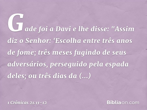 Gade foi a Davi e lhe disse: "Assim diz o Senhor: 'Escolha entre três anos de fome; três meses fugindo de seus adversários, perseguido pela espada deles; ou trê