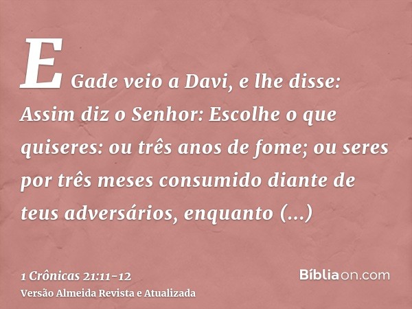 E Gade veio a Davi, e lhe disse: Assim diz o Senhor: Escolhe o que quiseres:ou três anos de fome; ou seres por três meses consumido diante de teus adversários, 