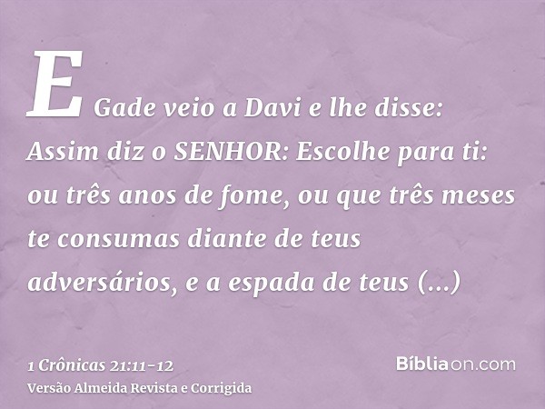 E Gade veio a Davi e lhe disse: Assim diz o SENHOR: Escolhe para ti:ou três anos de fome, ou que três meses te consumas diante de teus adversários, e a espada d