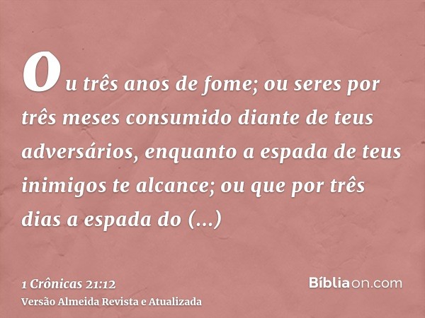 ou três anos de fome; ou seres por três meses consumido diante de teus adversários, enquanto a espada de teus inimigos te alcance; ou que por três dias a espada