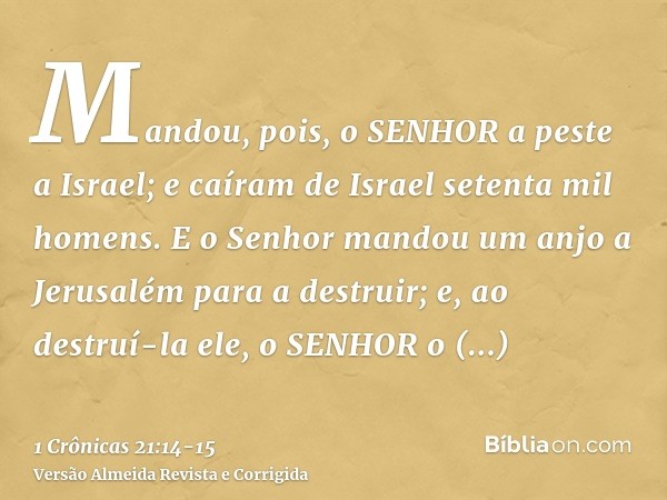 Mandou, pois, o SENHOR a peste a Israel; e caíram de Israel setenta mil homens.E o Senhor mandou um anjo a Jerusalém para a destruir; e, ao destruí-la ele, o SE