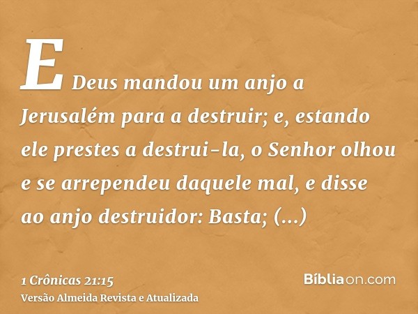 E Deus mandou um anjo a Jerusalém para a destruir; e, estando ele prestes a destrui-la, o Senhor olhou e se arrependeu daquele mal, e disse ao anjo destruidor: 