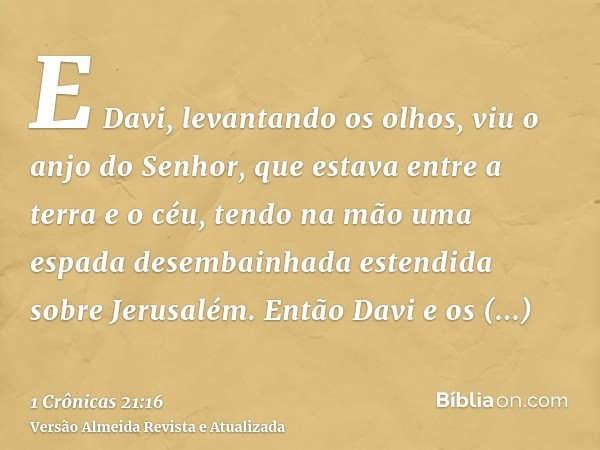 E Davi, levantando os olhos, viu o anjo do Senhor, que estava entre a terra e o céu, tendo na mão uma espada desembainhada estendida sobre Jerusalém. Então Davi