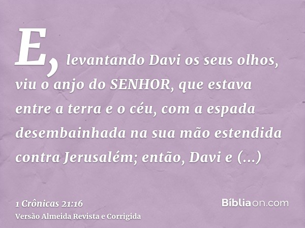 E, levantando Davi os seus olhos, viu o anjo do SENHOR, que estava entre a terra e o céu, com a espada desembainhada na sua mão estendida contra Jerusalém; entã
