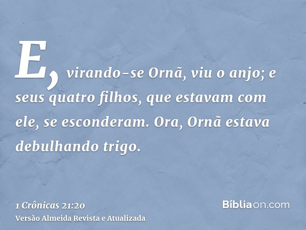 E, virando-se Ornã, viu o anjo; e seus quatro filhos, que estavam com ele, se esconderam. Ora, Ornã estava debulhando trigo.