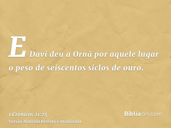 E Davi deu a Ornã por aquele lugar o peso de seiscentos siclos de ouro.