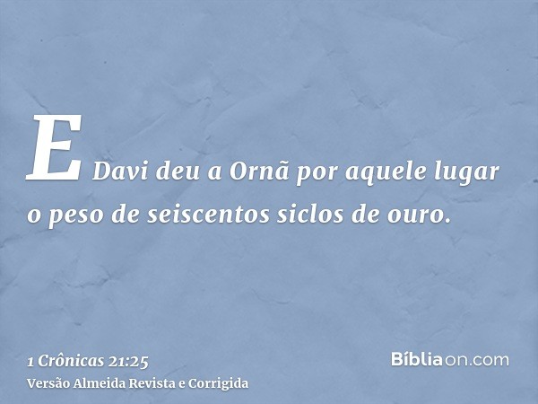 E Davi deu a Ornã por aquele lugar o peso de seiscentos siclos de ouro.