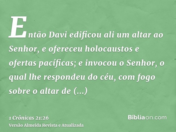 Então Davi edificou ali um altar ao Senhor, e ofereceu holocaustos e ofertas pacíficas; e invocou o Senhor, o qual lhe respondeu do céu, com fogo sobre o altar 