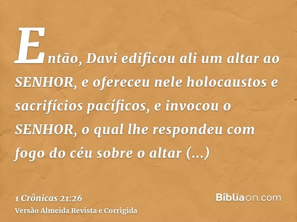 Então, Davi edificou ali um altar ao SENHOR, e ofereceu nele holocaustos e sacrifícios pacíficos, e invocou o SENHOR, o qual lhe respondeu com fogo do céu sobre