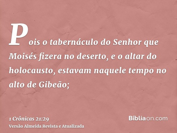 Pois o tabernáculo do Senhor que Moisés fizera no deserto, e o altar do holocausto, estavam naquele tempo no alto de Gibeão;