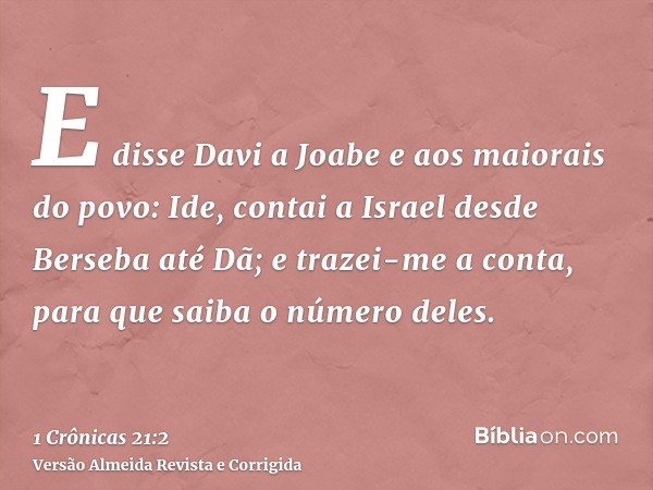 E disse Davi a Joabe e aos maiorais do povo: Ide, contai a Israel desde Berseba até Dã; e trazei-me a conta, para que saiba o número deles.