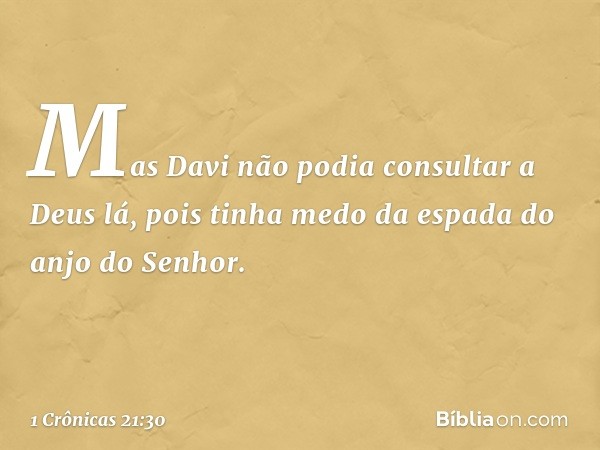 Mas Davi não podia consultar a Deus lá, pois tinha medo da espada do anjo do Senhor. -- 1 Crônicas 21:30