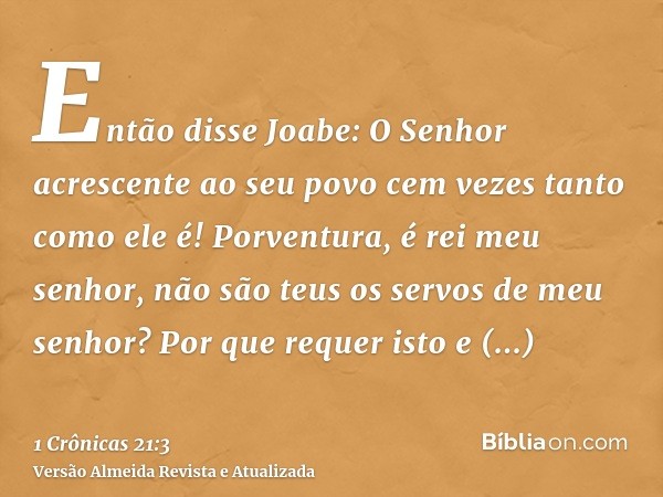 Então disse Joabe: O Senhor acrescente ao seu povo cem vezes tanto como ele é! Porventura, é rei meu senhor, não são teus os servos de meu senhor? Por que reque