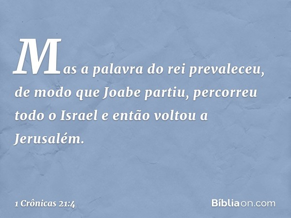 Mas a palavra do rei prevaleceu, de modo que Joabe partiu, percorreu todo o Israel e então voltou a Jerusalém. -- 1 Crônicas 21:4