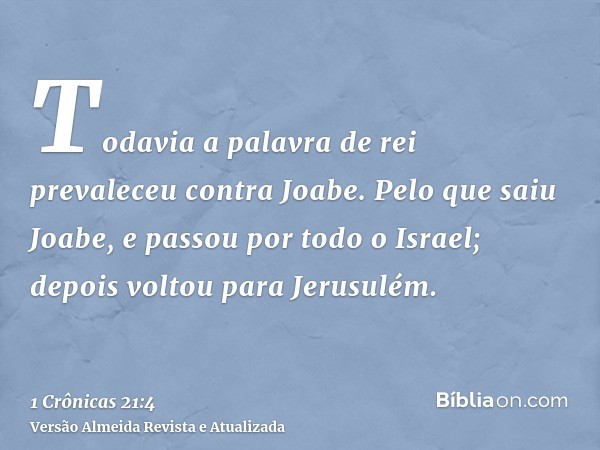 Todavia a palavra de rei prevaleceu contra Joabe. Pelo que saiu Joabe, e passou por todo o Israel; depois voltou para Jerusulém.