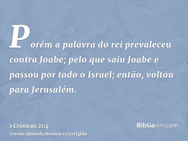 Porém a palavra do rei prevaleceu contra Joabe; pelo que saiu Joabe e passou por todo o Israel; então, voltou para Jerusalém.