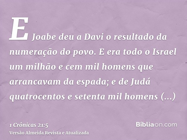 E Joabe deu a Davi o resultado da numeração do povo. E era todo o Israel um milhão e cem mil homens que arrancavam da espada; e de Judá quatrocentos e setenta m