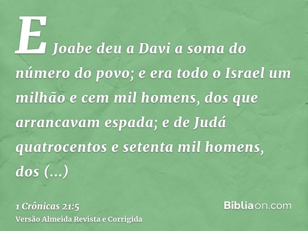 E Joabe deu a Davi a soma do número do povo; e era todo o Israel um milhão e cem mil homens, dos que arrancavam espada; e de Judá quatrocentos e setenta mil hom