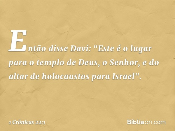 Então disse Davi: "Este é o lugar para o templo de Deus, o Senhor, e do altar de holocaustos para Israel". -- 1 Crônicas 22:1