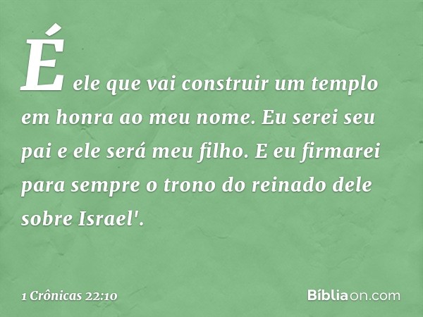 É ele que vai construir um templo em honra ao meu nome. Eu serei seu pai e ele será meu filho. E eu firmarei para sempre o trono do reinado dele sobre Israel'. 