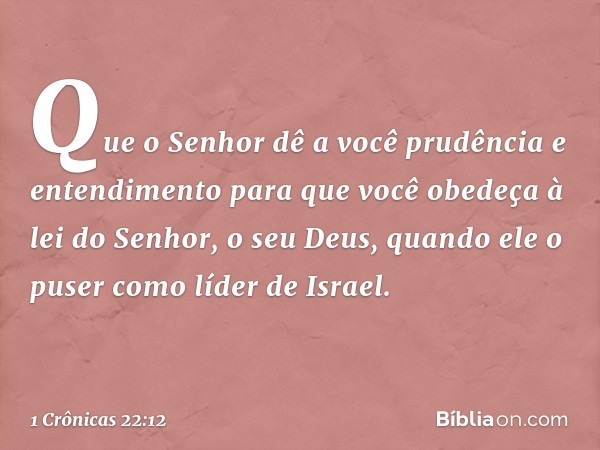 Que o Senhor dê a você prudência e entendimento para que você obedeça à lei do Senhor, o seu Deus, quando ele o puser como líder de Israel. -- 1 Crônicas 22:12