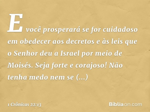 E você prosperará se for cuidadoso em obedecer aos decretos e às leis que o Senhor deu a Israel por meio de Moisés. Seja forte e corajoso! Não tenha medo nem se