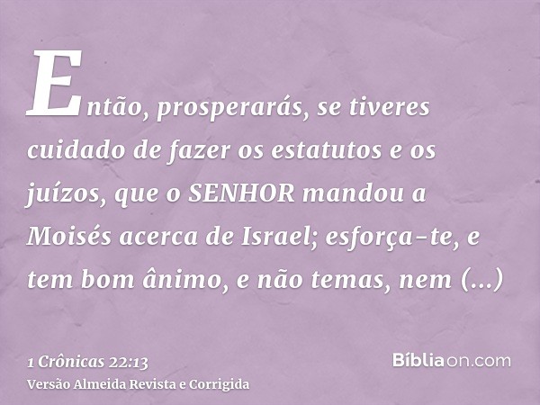 Então, prosperarás, se tiveres cuidado de fazer os estatutos e os juízos, que o SENHOR mandou a Moisés acerca de Israel; esforça-te, e tem bom ânimo, e não tema