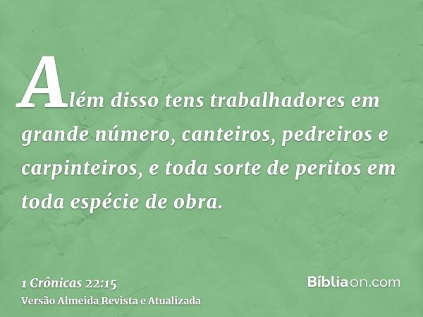 Além disso tens trabalhadores em grande número, canteiros, pedreiros e carpinteiros, e toda sorte de peritos em toda espécie de obra.