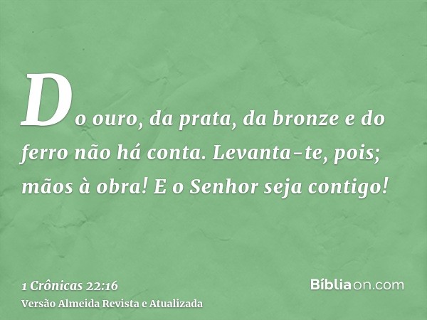 Do ouro, da prata, da bronze e do ferro não há conta. Levanta-te, pois; mãos à obra! E o Senhor seja contigo!