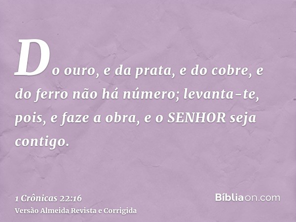 Do ouro, e da prata, e do cobre, e do ferro não há número; levanta-te, pois, e faze a obra, e o SENHOR seja contigo.