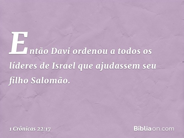 Então Davi ordenou a todos os líderes de Israel que ajudassem seu filho Salomão. -- 1 Crônicas 22:17