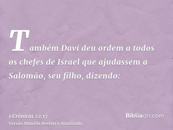 Também Davi deu ordem a todos os chefes de Israel que ajudassem a Salomão, seu filho, dizendo: