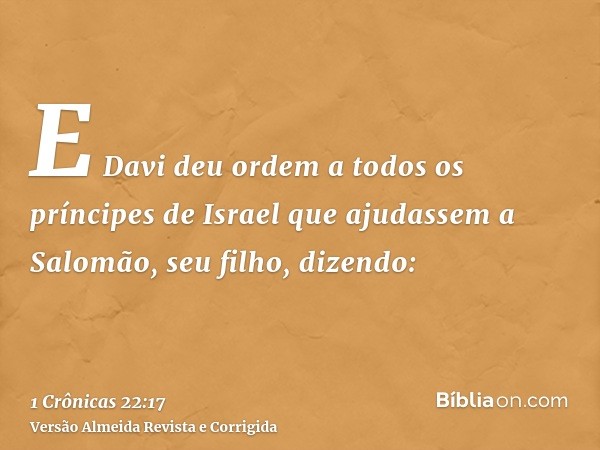 E Davi deu ordem a todos os príncipes de Israel que ajudassem a Salomão, seu filho, dizendo: