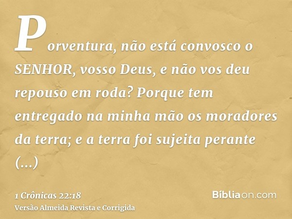 Porventura, não está convosco o SENHOR, vosso Deus, e não vos deu repouso em roda? Porque tem entregado na minha mão os moradores da terra; e a terra foi sujeit