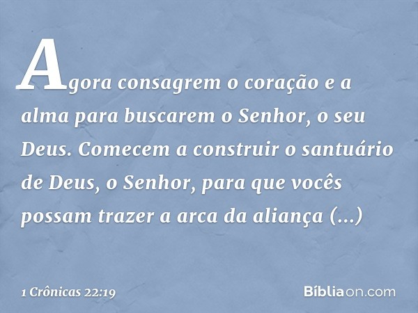 Agora consagrem o coração e a alma para buscarem o Senhor, o seu Deus. Comecem a construir o santuário de Deus, o Senhor, para que vocês possam trazer a arca da