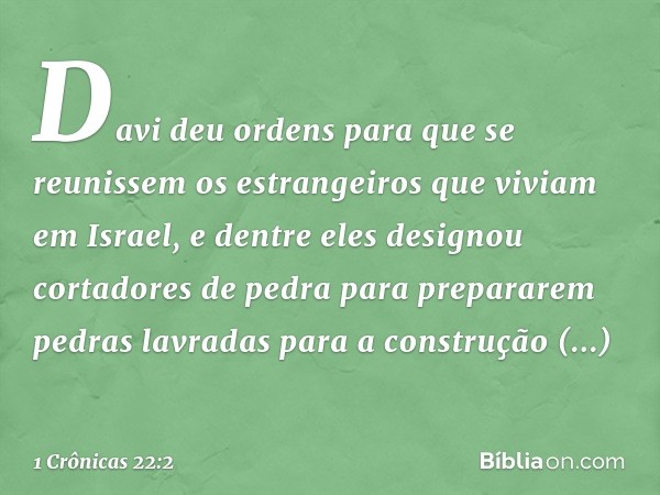 Davi deu ordens para que se reunissem os estrangeiros que viviam em Israel, e dentre eles designou cortadores de pedra para prepararem pedras lavradas para a co