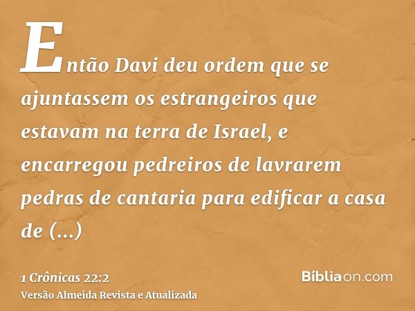 Então Davi deu ordem que se ajuntassem os estrangeiros que estavam na terra de Israel, e encarregou pedreiros de lavrarem pedras de cantaria para edificar a cas