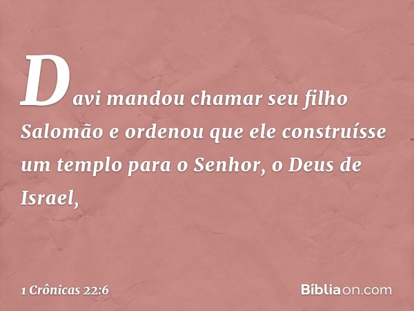 Davi mandou chamar seu filho Salomão e ordenou que ele construísse um templo para o Senhor, o Deus de Israel, -- 1 Crônicas 22:6