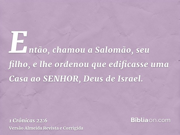 Então, chamou a Salomão, seu filho, e lhe ordenou que edificasse uma Casa ao SENHOR, Deus de Israel.