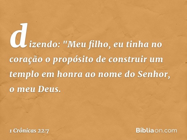 dizendo: "Meu filho, eu tinha no coração o propósito de construir um templo em honra ao nome do Senhor, o meu Deus. -- 1 Crônicas 22:7