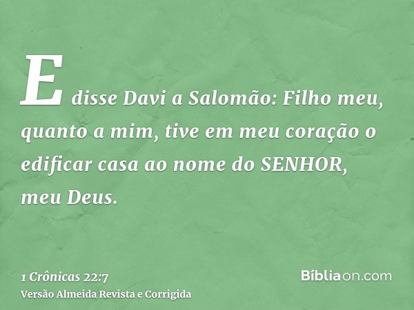 E disse Davi a Salomão: Filho meu, quanto a mim, tive em meu coração o edificar casa ao nome do SENHOR, meu Deus.