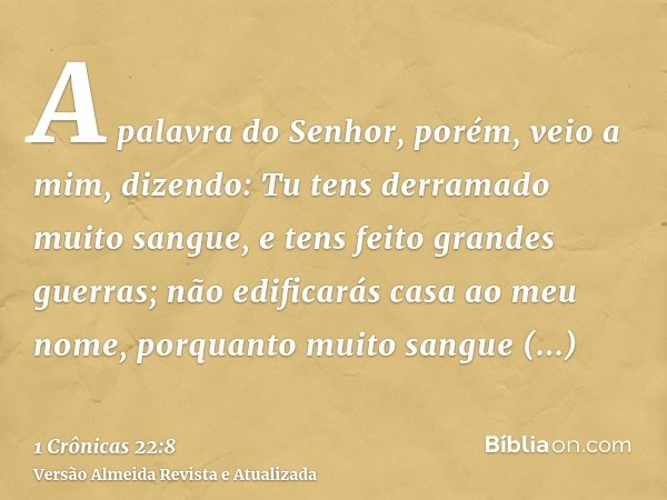 A palavra do Senhor, porém, veio a mim, dizendo: Tu tens derramado muito sangue, e tens feito grandes guerras; não edificarás casa ao meu nome, porquanto muito 