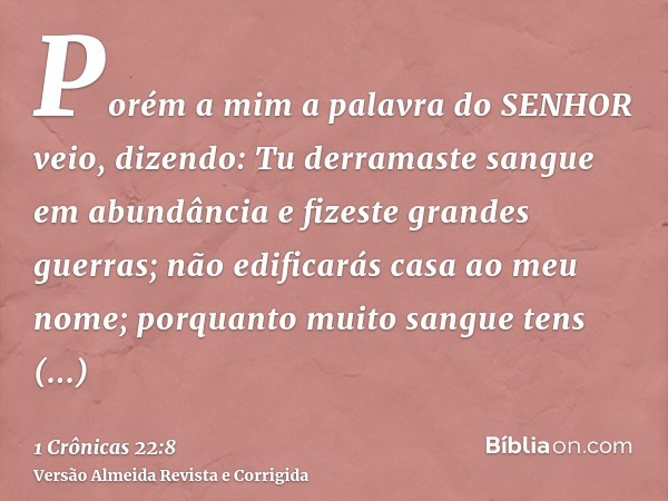 Porém a mim a palavra do SENHOR veio, dizendo: Tu derramaste sangue em abundância e fizeste grandes guerras; não edificarás casa ao meu nome; porquanto muito sa