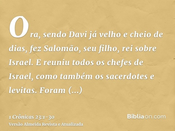 Ora, sendo Davi já velho e cheio de dias, fez Salomão, seu filho, rei sobre Israel.E reuniu todos os chefes de Israel, como também os sacerdotes e levitas.Foram