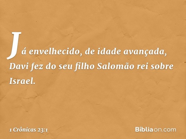 Já envelhecido, de idade avançada, Davi fez do seu filho Salomão rei sobre Israel. -- 1 Crônicas 23:1